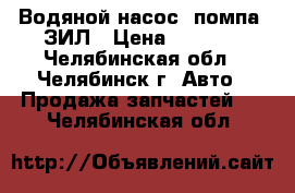 Водяной насос (помпа) ЗИЛ › Цена ­ 2 000 - Челябинская обл., Челябинск г. Авто » Продажа запчастей   . Челябинская обл.